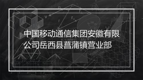 中国移动通信集团安徽有限公司岳西县菖蒲镇营业部