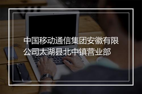 中国移动通信集团安徽有限公司太湖县北中镇营业部