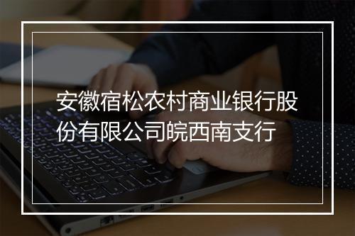 安徽宿松农村商业银行股份有限公司皖西南支行