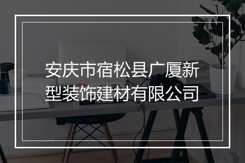 安庆市宿松县广厦新型装饰建材有限公司