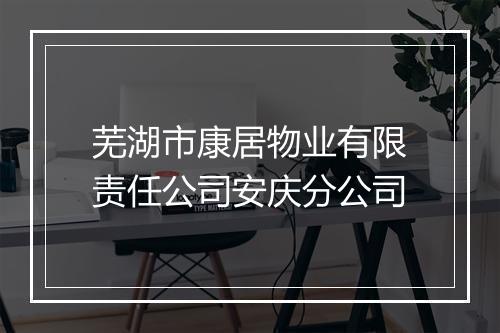芜湖市康居物业有限责任公司安庆分公司