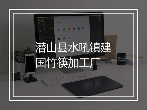 潜山县水吼镇建国竹筷加工厂
