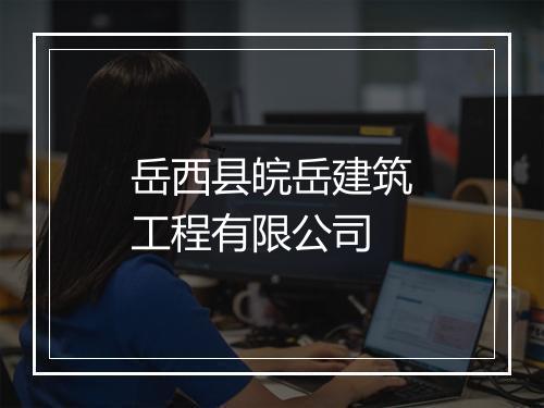 岳西县皖岳建筑工程有限公司