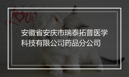 安徽省安庆市瑞泰拓普医学科技有限公司药品分公司