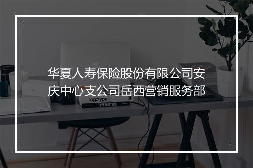 华夏人寿保险股份有限公司安庆中心支公司岳西营销服务部