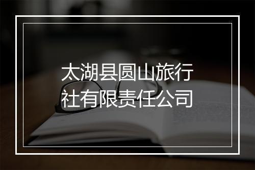 太湖县圆山旅行社有限责任公司