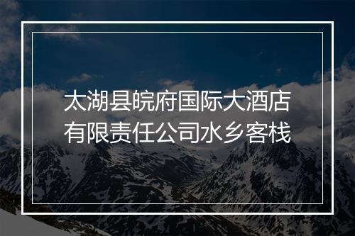 太湖县皖府国际大酒店有限责任公司水乡客栈