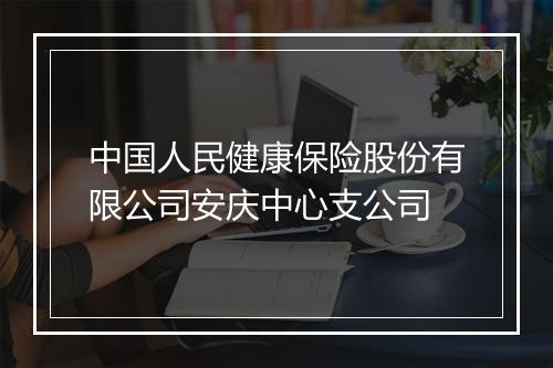 中国人民健康保险股份有限公司安庆中心支公司