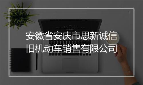 安徽省安庆市思新诚信旧机动车销售有限公司