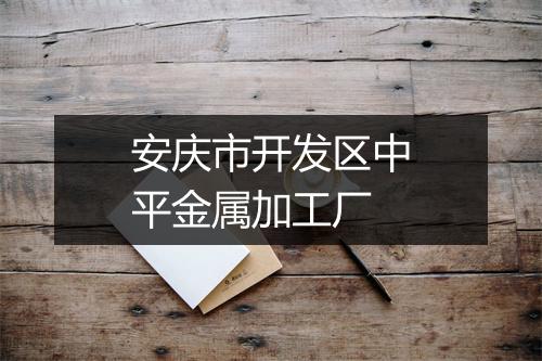 安庆市开发区中平金属加工厂