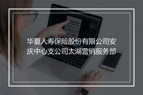 华夏人寿保险股份有限公司安庆中心支公司太湖营销服务部