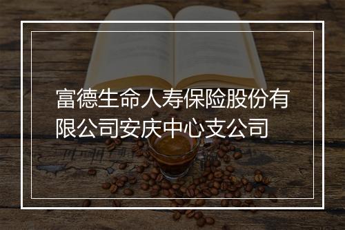 富德生命人寿保险股份有限公司安庆中心支公司