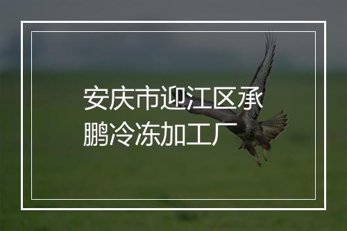 安庆市迎江区承鹏冷冻加工厂