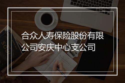合众人寿保险股份有限公司安庆中心支公司
