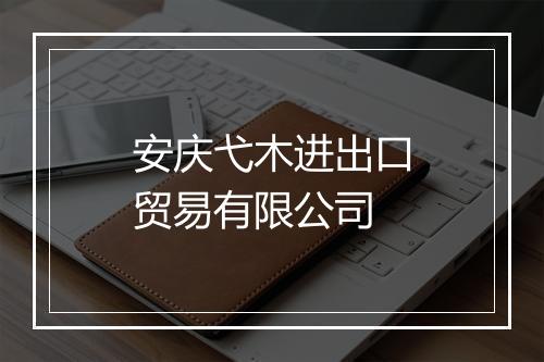 安庆弋木进出口贸易有限公司