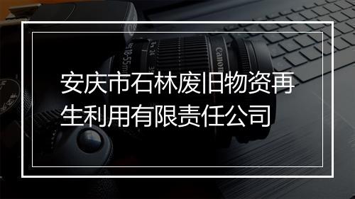 安庆市石林废旧物资再生利用有限责任公司