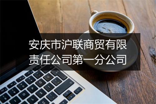 安庆市沪联商贸有限责任公司第一分公司