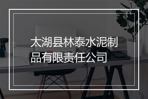 太湖县林泰水泥制品有限责任公司
