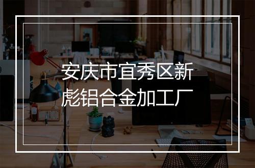 安庆市宜秀区新彪铝合金加工厂