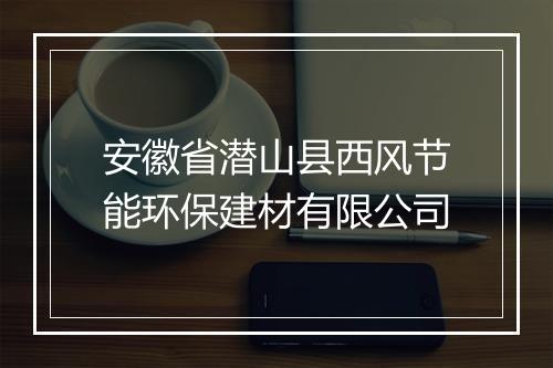 安徽省潜山县西风节能环保建材有限公司