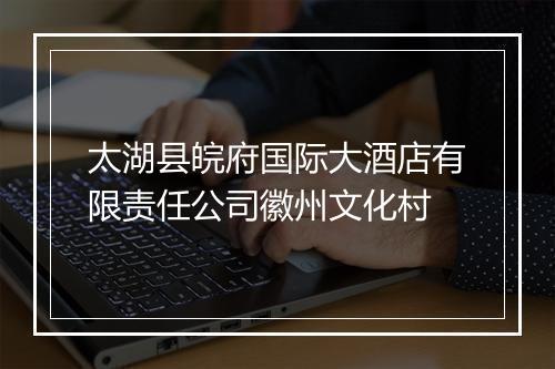 太湖县皖府国际大酒店有限责任公司徽州文化村