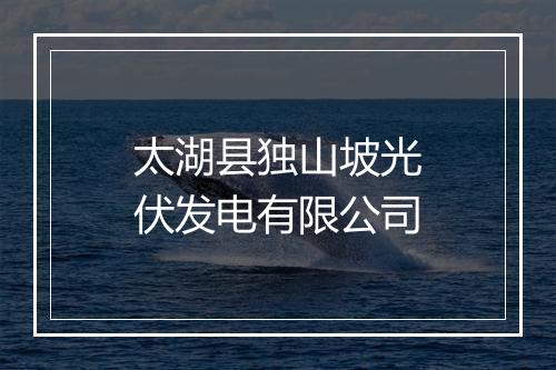 太湖县独山坡光伏发电有限公司