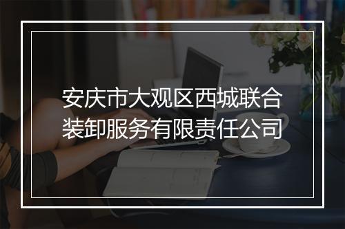 安庆市大观区西城联合装卸服务有限责任公司