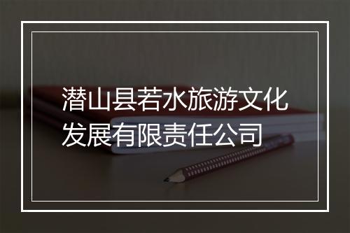 潜山县若水旅游文化发展有限责任公司