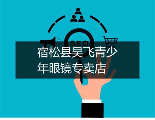 宿松县吴飞青少年眼镜专卖店