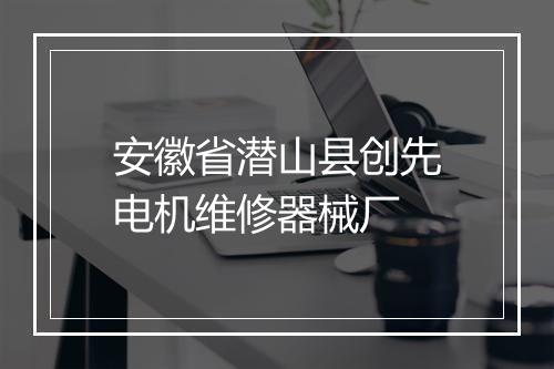 安徽省潜山县创先电机维修器械厂