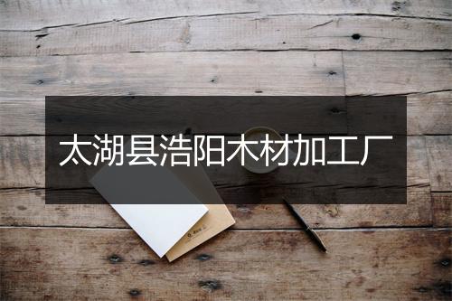 太湖县浩阳木材加工厂
