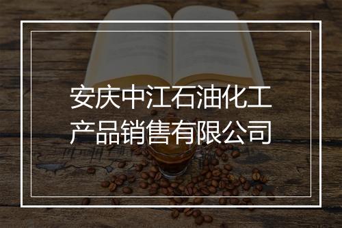 安庆中江石油化工产品销售有限公司