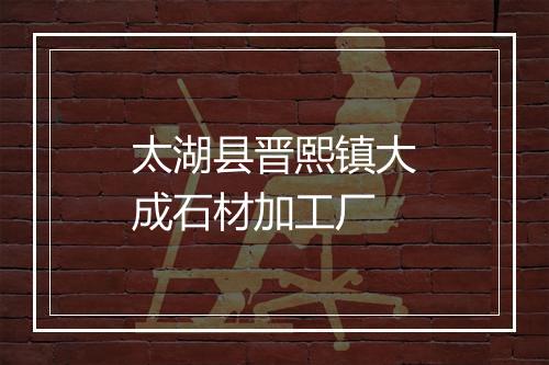 太湖县晋熙镇大成石材加工厂