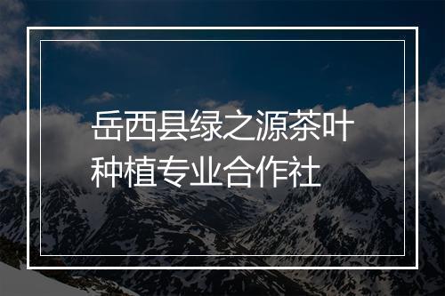 岳西县绿之源茶叶种植专业合作社