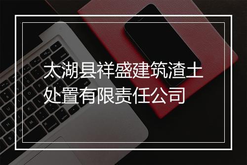 太湖县祥盛建筑渣土处置有限责任公司