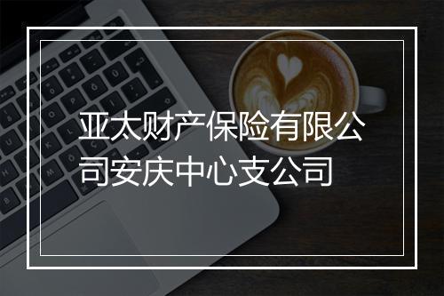 亚太财产保险有限公司安庆中心支公司