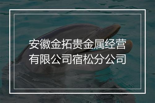 安徽金拓贵金属经营有限公司宿松分公司