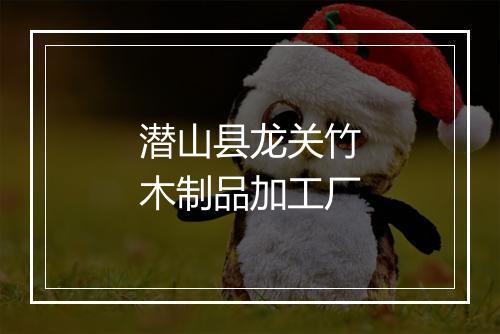 潜山县龙关竹木制品加工厂