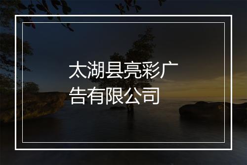 太湖县亮彩广告有限公司