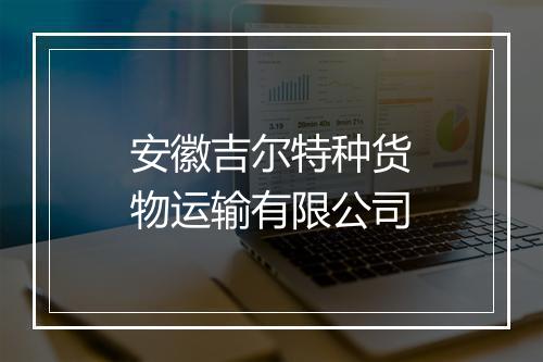 安徽吉尔特种货物运输有限公司
