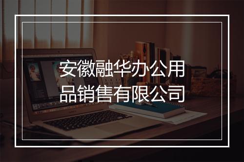 安徽融华办公用品销售有限公司