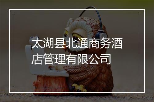 太湖县北通商务酒店管理有限公司
