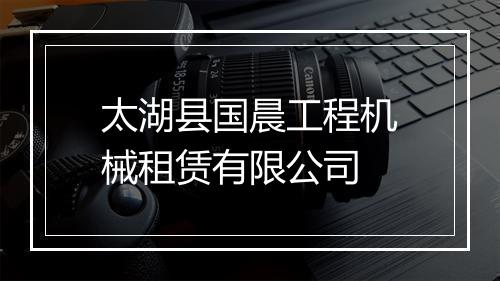 太湖县国晨工程机械租赁有限公司