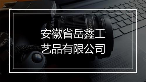 安徽省岳鑫工艺品有限公司