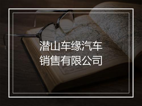 潜山车缘汽车销售有限公司