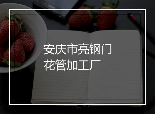 安庆市亮钢门花管加工厂