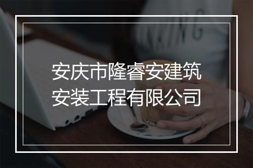 安庆市隆睿安建筑安装工程有限公司