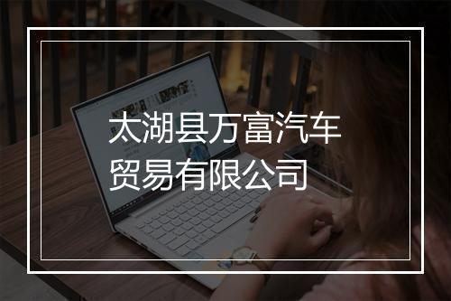 太湖县万富汽车贸易有限公司
