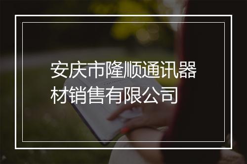 安庆市隆顺通讯器材销售有限公司