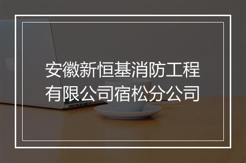 安徽新恒基消防工程有限公司宿松分公司